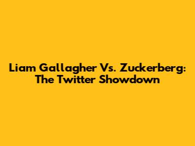Liam Gallagher Vs. Zuckerberg: The Twitter Showdown