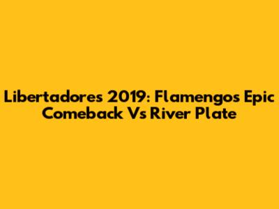 Libertadores 2019: Flamengo's Epic Comeback Vs River Plate