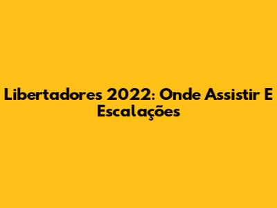 Libertadores 2022: Onde Assistir E Escalações