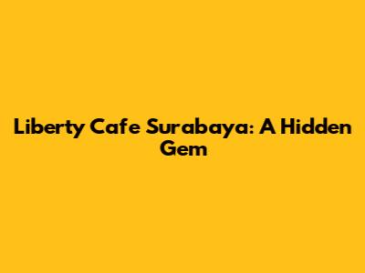 Liberty Cafe Surabaya: A Hidden Gem