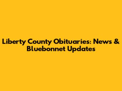 Liberty County Obituaries: News & Bluebonnet Updates