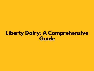 Liberty Dairy: A Comprehensive Guide