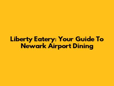 Liberty Eatery: Your Guide To Newark Airport Dining