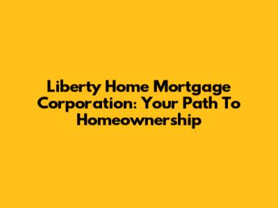 Liberty Home Mortgage Corporation: Your Path To Homeownership