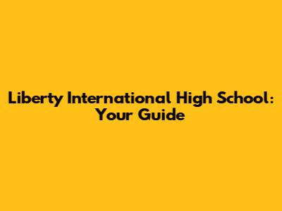 Liberty International High School: Your Guide