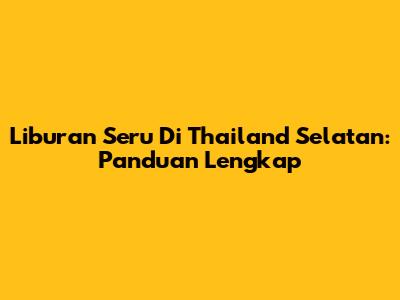 Liburan Seru Di Thailand Selatan: Panduan Lengkap