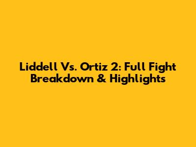 Liddell Vs. Ortiz 2: Full Fight Breakdown & Highlights