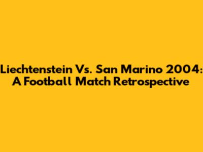 Liechtenstein Vs. San Marino 2004: A Football Match Retrospective