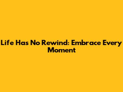 Life Has No Rewind: Embrace Every Moment