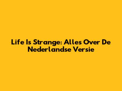 Life Is Strange: Alles Over De Nederlandse Versie