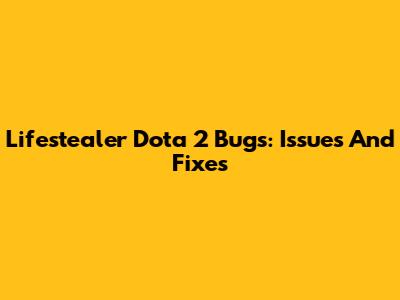 Lifestealer Dota 2 Bugs: Issues And Fixes