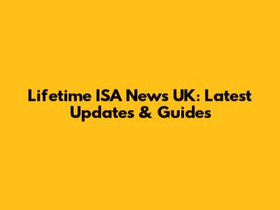 Lifetime ISA News UK: Latest Updates & Guides
