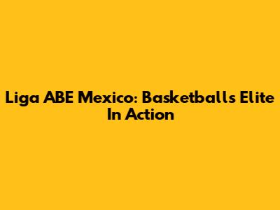Liga ABE Mexico: Basketball's Elite In Action