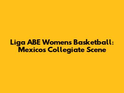 Liga ABE Women's Basketball: Mexico's Collegiate Scene