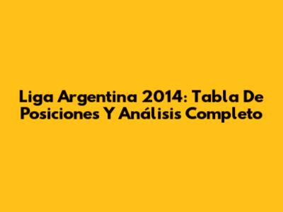 Liga Argentina 2014: Tabla De Posiciones Y Análisis Completo
