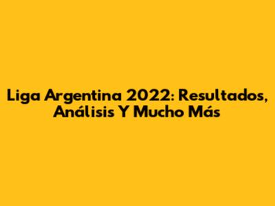 Liga Argentina 2022: Resultados, Análisis Y Mucho Más