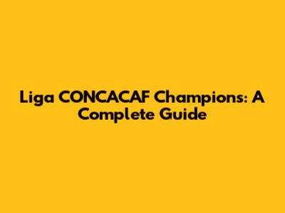 Liga CONCACAF Champions: A Complete Guide