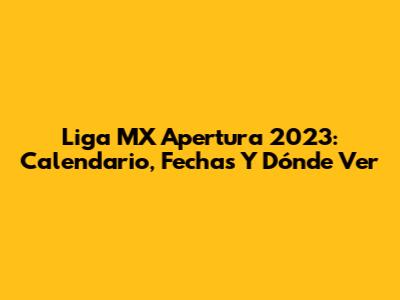 Liga MX Apertura 2023: Calendario, Fechas Y Dónde Ver