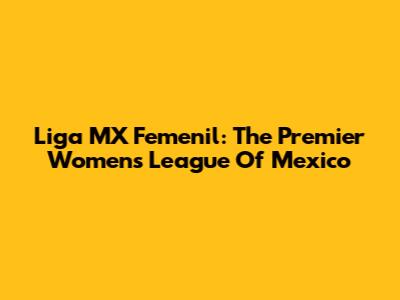 Liga MX Femenil: The Premier Women's League Of Mexico