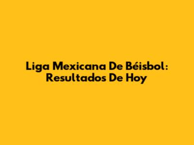 Liga Mexicana De Béisbol: Resultados De Hoy
