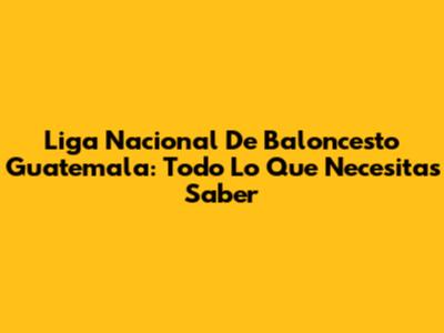 Liga Nacional De Baloncesto Guatemala: Todo Lo Que Necesitas Saber