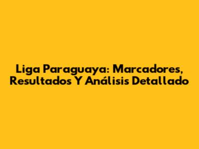 Liga Paraguaya: Marcadores, Resultados Y Análisis Detallado