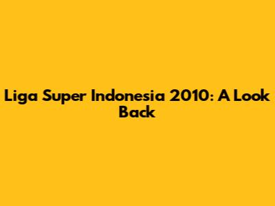 Liga Super Indonesia 2010: A Look Back