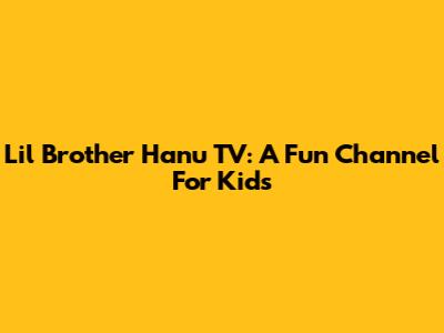 Lil Brother Hanu TV: A Fun Channel For Kids
