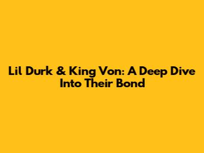 Lil Durk & King Von: A Deep Dive Into Their Bond
