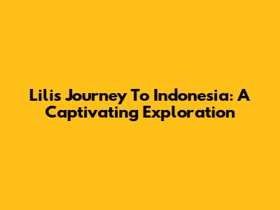 Lili's Journey To Indonesia: A Captivating Exploration