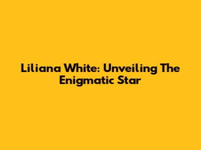 Liliana White: Unveiling The Enigmatic Star