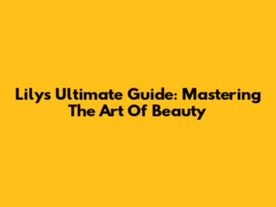 Lily's Ultimate Guide: Mastering The Art Of Beauty