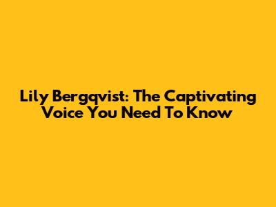 Lily Bergqvist: The Captivating Voice You Need To Know