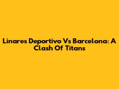 Linares Deportivo Vs Barcelona: A Clash Of Titans