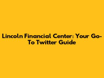 Lincoln Financial Center: Your Go-To Twitter Guide