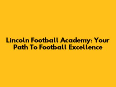 Lincoln Football Academy: Your Path To Football Excellence
