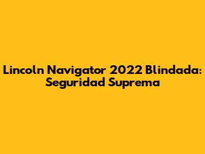 Lincoln Navigator 2022 Blindada: Seguridad Suprema