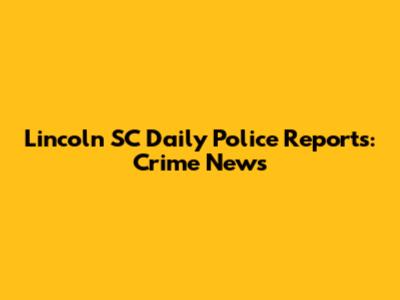 Lincoln SC Daily Police Reports: Crime News