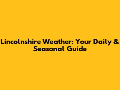 Lincolnshire Weather: Your Daily & Seasonal Guide