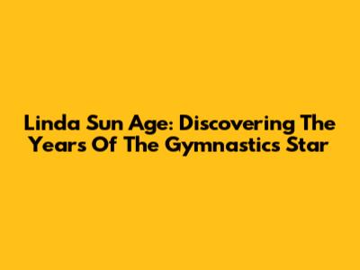 Linda Sun Age: Discovering The Years Of The Gymnastics Star