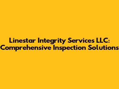 Linestar Integrity Services LLC: Comprehensive Inspection Solutions