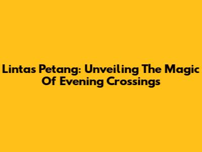 Lintas Petang: Unveiling The Magic Of Evening Crossings