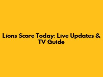Lions Score Today: Live Updates & TV Guide