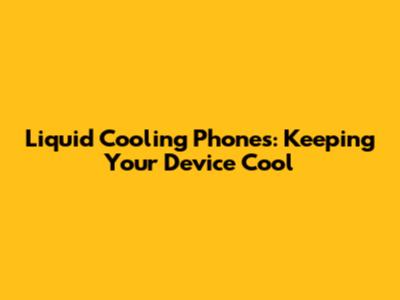 Liquid Cooling Phones: Keeping Your Device Cool