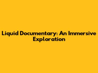 Liquid Documentary: An Immersive Exploration