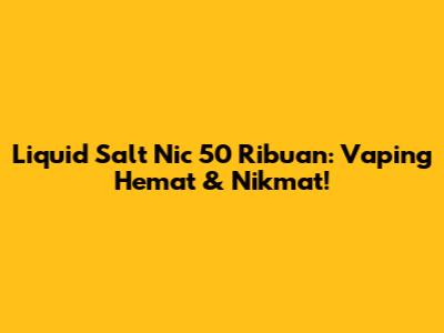 Liquid Salt Nic 50 Ribuan: Vaping Hemat & Nikmat!