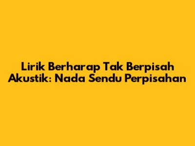 Lirik Berharap Tak Berpisah Akustik: Nada Sendu Perpisahan