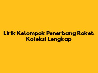 Lirik Kelompok Penerbang Roket: Koleksi Lengkap