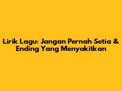 Lirik Lagu: Jangan Pernah Setia & Ending Yang Menyakitkan