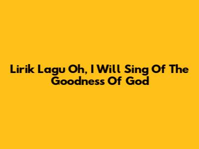 Lirik Lagu "Oh, I Will Sing Of The Goodness Of God"